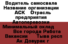 Водитель самосвала › Название организации ­ АСК › Отрасль предприятия ­ Автоперевозки › Минимальный оклад ­ 60 000 - Все города Работа » Вакансии   . Тыва респ.,Ак-Довурак г.